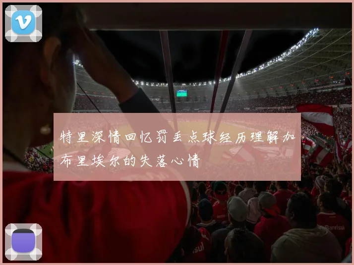 特里深情回忆罚丢点球经历理解加布里埃尔的失落心情