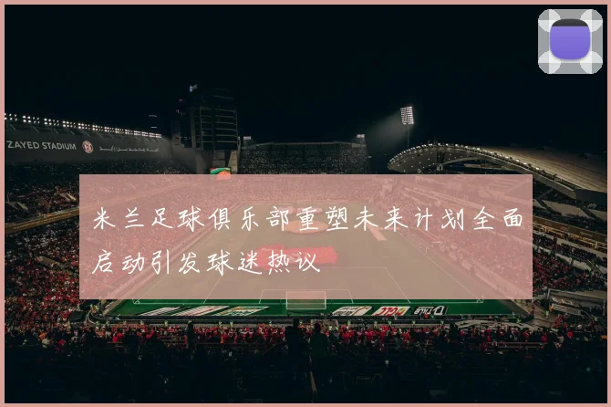 米兰足球俱乐部重塑未来计划全面启动引发球迷热议