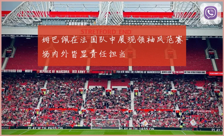 姆巴佩在法国队中展现领袖风范赛场内外皆显责任担当