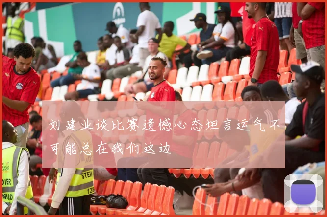 刘建业谈比赛遗憾心态坦言运气不可能总在我们这边