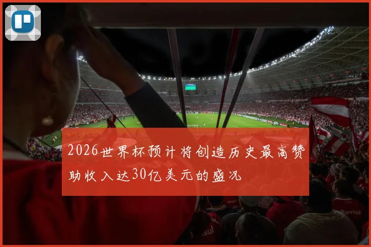 2026世界杯预计将创造历史最高赞助收入达30亿美元的盛况