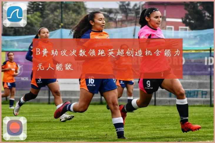 B费助攻次数领跑英超创造机会能力无人能敌