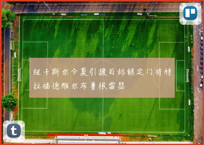 纽卡斯尔今夏引援目标锁定门将特拉福德维尔布鲁根雷瑟