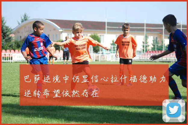 巴萨逆境中仍显信心拉什福德助力逆转希望依然存在
