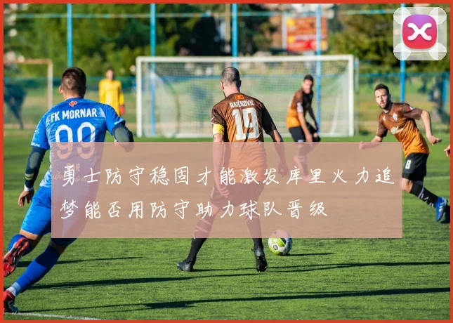勇士防守稳固才能激发库里火力追梦能否用防守助力球队晋级