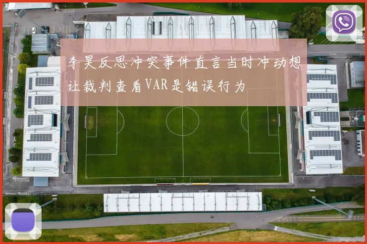 李昊反思冲突事件直言当时冲动想让裁判查看VAR是错误行为