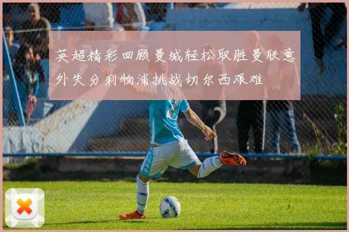 英超精彩回顾曼城轻松取胜曼联意外失分利物浦挑战切尔西艰难