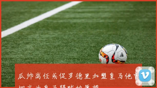 瓜帅离任或促罗德里加盟皇马他曾坦言为皇马踢球的愿望