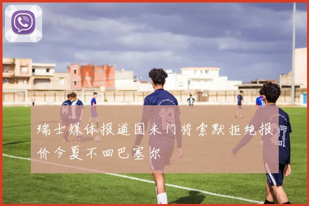 瑞士媒体报道国米门将索默拒绝报价今夏不回巴塞尔