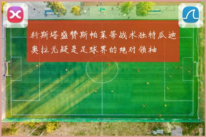 科斯塔盛赞斯帕莱蒂战术独特瓜迪奥拉无疑是足球界的绝对领袖