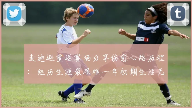 麦迪逊重返赛场分享伤愈心路历程：经历生涯最艰难一年初期生活无法自理