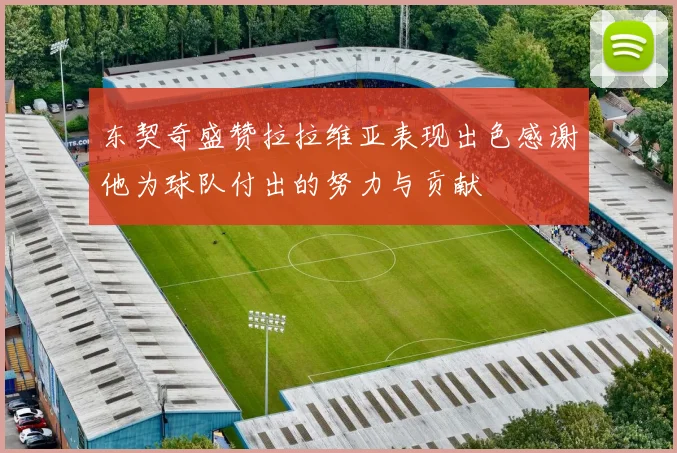 东契奇盛赞拉拉维亚表现出色感谢他为球队付出的努力与贡献
