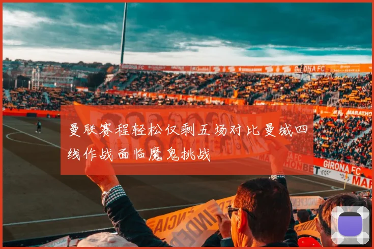曼联赛程轻松仅剩五场对比曼城四线作战面临魔鬼挑战