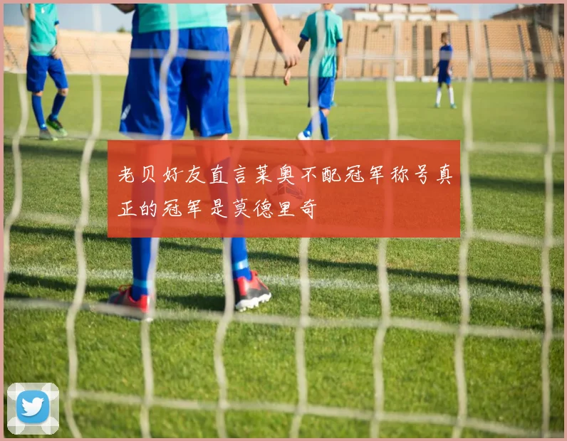 老贝好友直言莱奥不配冠军称号真正的冠军是莫德里奇
