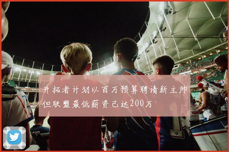 开拓者计划以百万预算聘请新主帅但联盟最低薪资已达200万