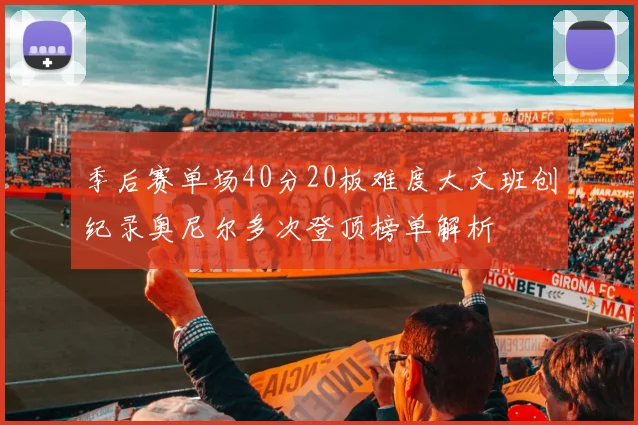 季后赛单场40分20板难度大文班创纪录奥尼尔多次登顶榜单解析