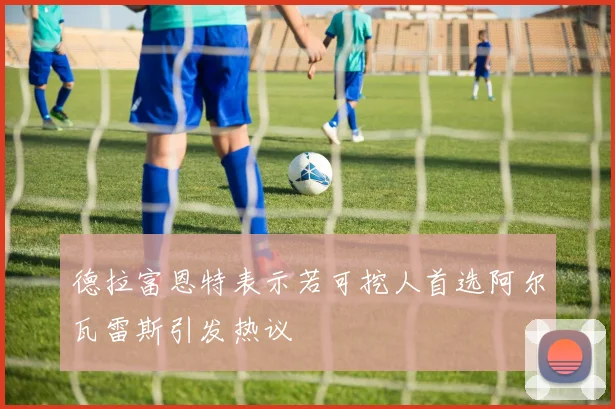 德拉富恩特表示若可挖人首选阿尔瓦雷斯引发热议