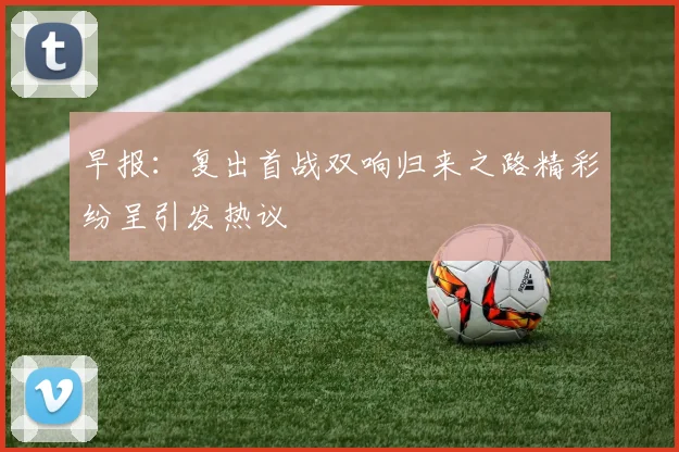 早报：复出首战双响归来之路精彩纷呈引发热议