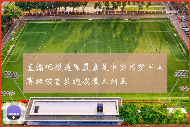 直播吧报道陈晨康复中彭诗梦半决赛继续首发迎战澳大利亚