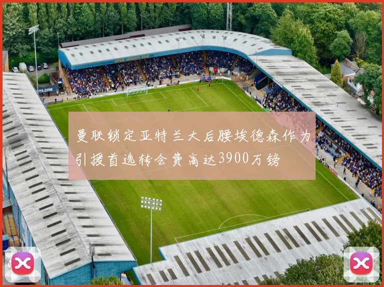曼联锁定亚特兰大后腰埃德森作为引援首选转会费高达3900万镑